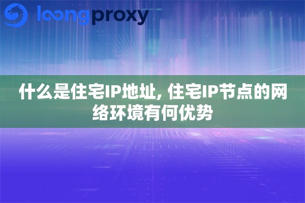 什么是住宅IP地址, 住宅IP节点的网络环境有何优势