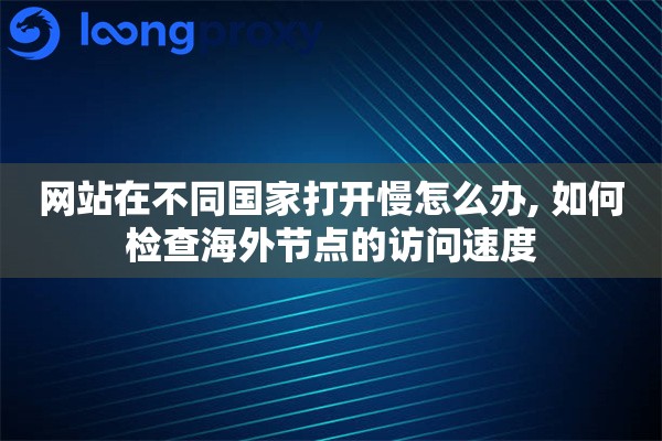 网站在不同国家打开慢怎么办, 如何检查海外节点的访问速度