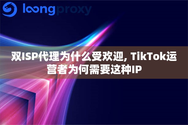 双ISP代理为什么受欢迎, TikTok运营者为何需要这种IP