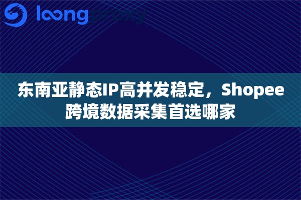 东南亚静态IP高并发稳定,Shopee跨境数据采集首选哪家 东南亚静态IP高并发稳定,Shopee跨境数据采集首选哪家