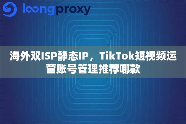 海外双ISP静态IP，TikTok短视频运营账号管理推荐哪款
