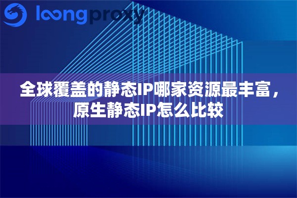 全球覆盖的静态IP哪家资源最丰富，原生静态IP怎么比较