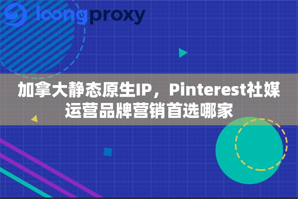 加拿大静态原生IP，Pinterest社媒运营品牌营销首选哪家