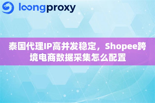 泰国代理IP高并发稳定，Shopee跨境电商数据采集怎么配置