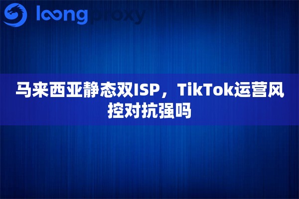 马来西亚静态双ISP，TikTok运营风控对抗强吗