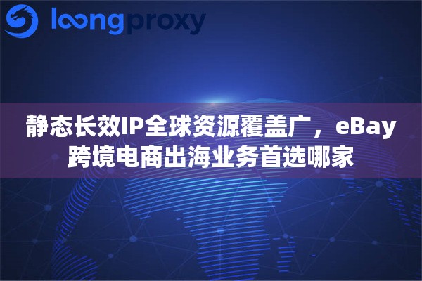 静态长效IP全球资源覆盖广，eBay跨境电商出海业务首选哪家