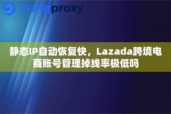 静态IP自动恢复快，Lazada跨境电商账号管理掉线率极低吗