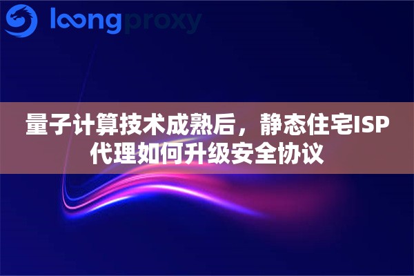 量子计算技术成熟后,静态住宅ISP代理如何升级安全协议 量子计算技术成熟后,静态住宅ISP代理如何升级安全协议