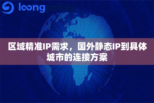 区域精准IP需求,国外静态IP到具体城市的连接方案 区域精准IP需求,国外静态IP到具体城市的连接方案