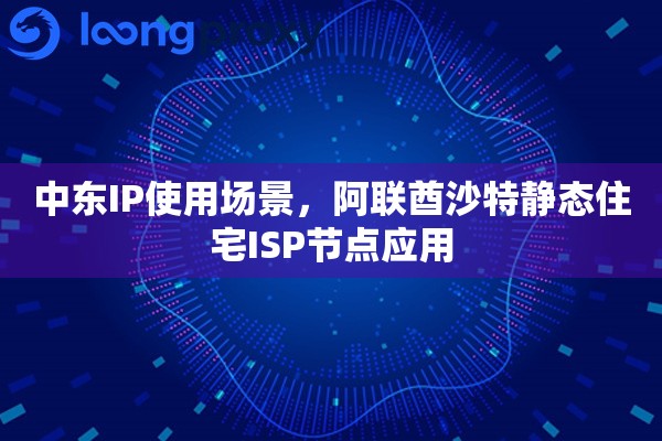 中东IP使用场景，阿联酋沙特静态住宅ISP节点应用
