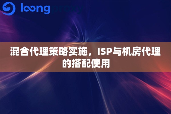 混合代理策略实施,ISP与机房代理的搭配使用 混合代理策略实施,ISP与机房代理的搭配使用
