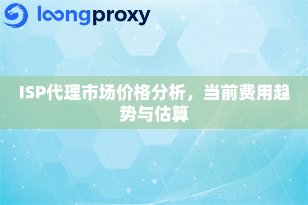 ISP代理市场价格分析，当前费用趋势与估算