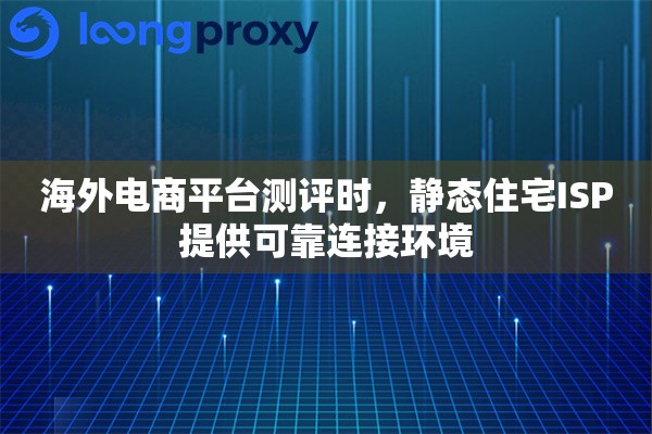 海外电商平台测评时，静态住宅ISP提供可靠连接环境