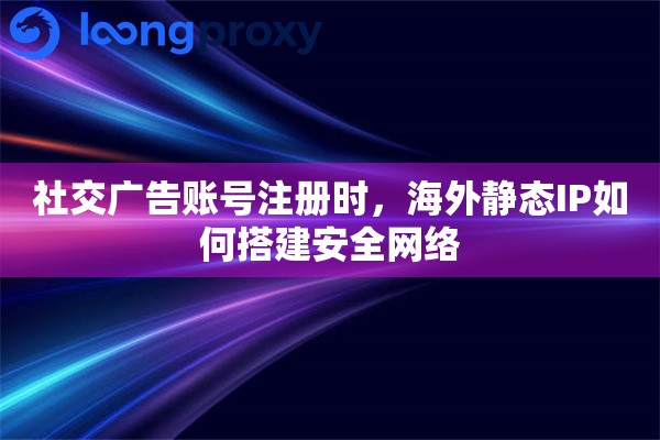 社交广告账号注册时，海外静态IP如何搭建安全网络