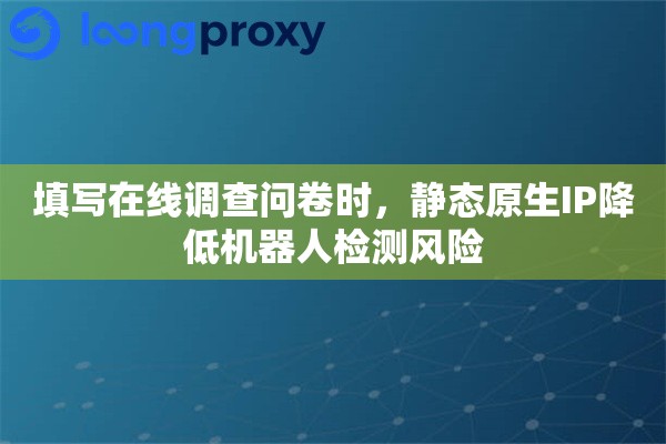 填写在线调查问卷时，静态原生IP降低机器人检测风险