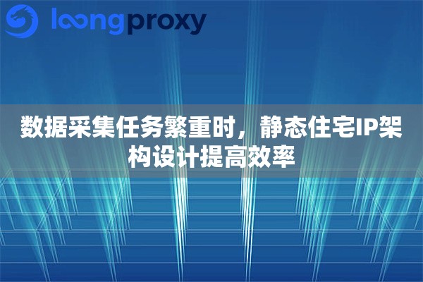 数据采集任务繁重时，静态住宅IP架构设计提高效率