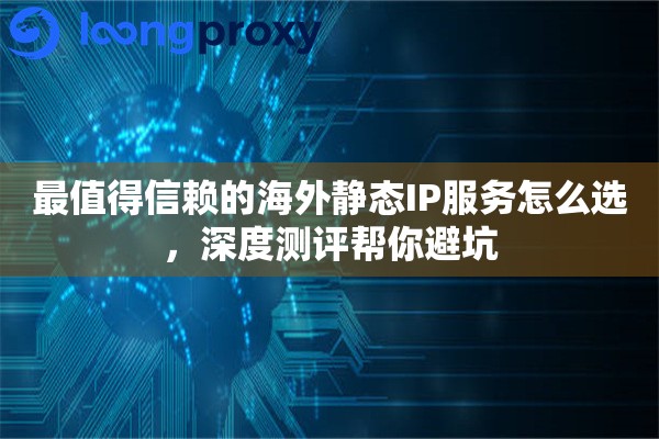 最值得信赖的海外静态IP服务怎么选,深度测评帮你避坑 最值得信赖的海外静态IP服务怎么选,深度测评帮你避坑