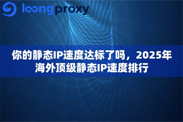你的静态IP速度达标了吗,2025年海外顶级静态IP速度排行 你的静态IP速度达标了吗,2025年海外顶级静态IP速度排行