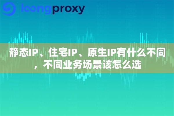 静态IP、住宅IP、原生IP有什么不同，不同业务场景该怎么选
