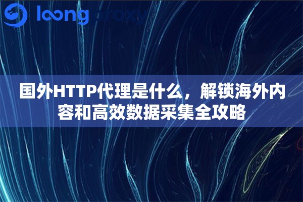 国外HTTP代理是什么，解锁海外内容和高效数据采集全攻略