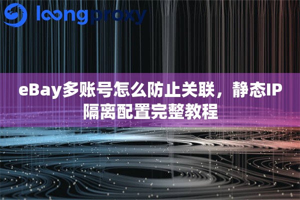 eBay多账号怎么防止关联，静态IP隔离配置完整教程