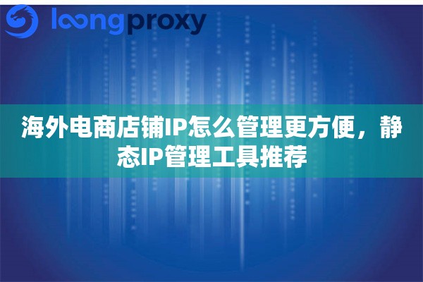 海外电商店铺IP怎么管理更方便，静态IP管理工具推荐