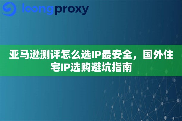 亚马逊测评怎么选IP最安全，国外住宅IP选购避坑指南