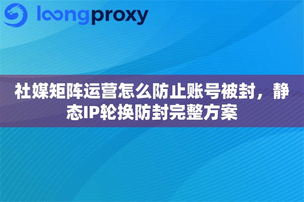 社媒矩阵运营怎么防止账号被封，静态IP轮换防封完整方案