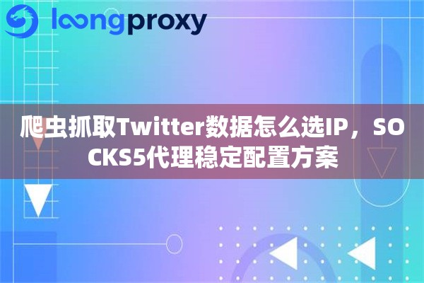 爬虫抓取Twitter数据怎么选IP，SOCKS5代理稳定配置方案