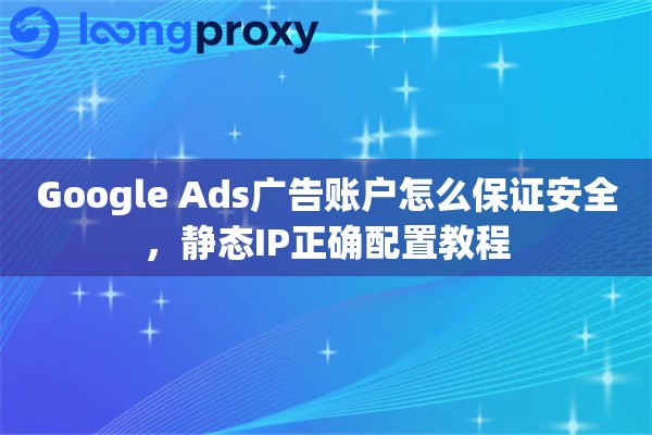 Google Ads广告账户怎么保证安全，静态IP正确配置教程