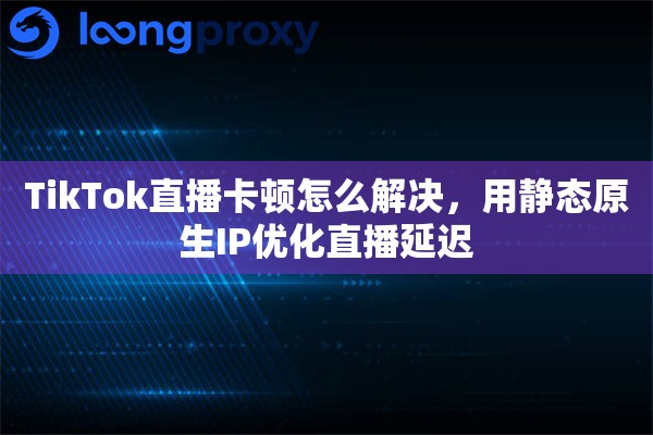 TikTok直播卡顿怎么解决,用静态原生IP优化直播延迟 TikTok直播卡顿怎么解决,用静态原生IP优化直播延迟