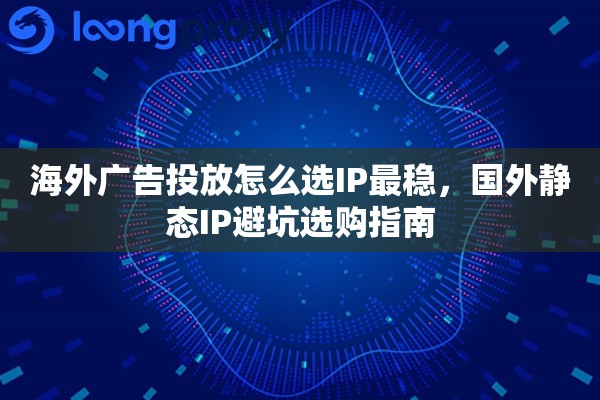海外广告投放怎么选IP最稳，国外静态IP避坑选购指南