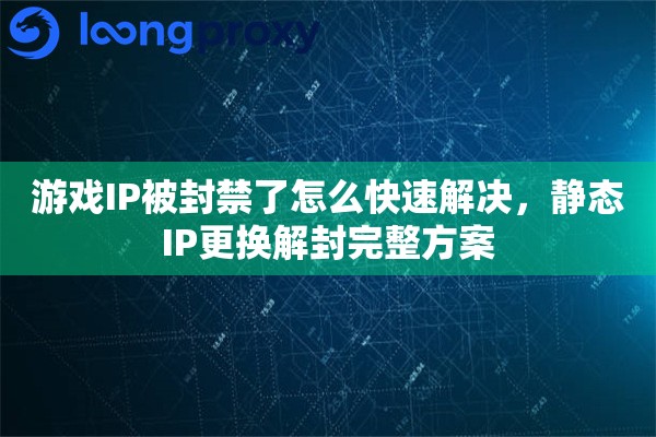游戏IP被封禁了怎么快速解决，静态IP更换解封完整方案
