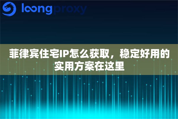 菲律宾住宅IP怎么获取，稳定好用的实用方案在这里