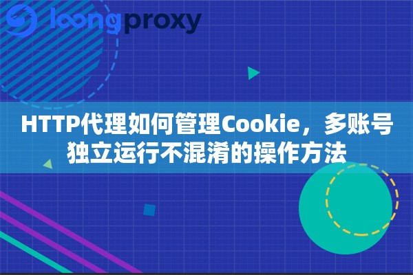 HTTP代理如何管理Cookie，多账号独立运行不混淆的操作方法