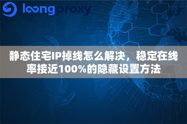 静态住宅IP掉线怎么解决，稳定在线率接近100%的隐藏设置方法