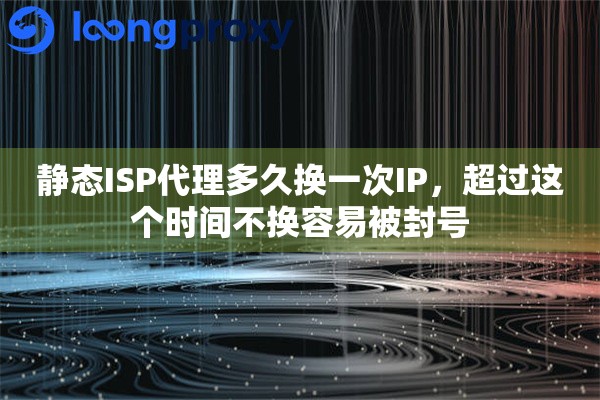 静态ISP代理多久换一次IP，超过这个时间不换容易被封号