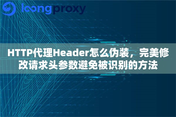 HTTP代理Header怎么伪装，完美修改请求头参数避免被识别的方法