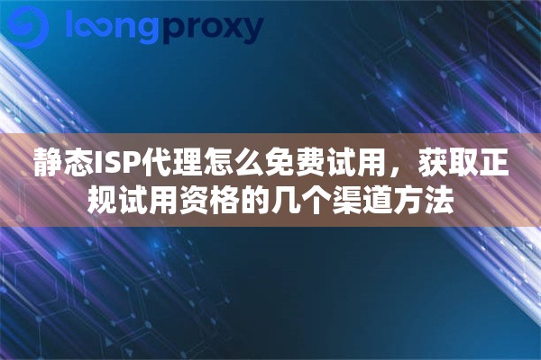 静态ISP代理怎么免费试用，获取正规试用资格的几个渠道方法