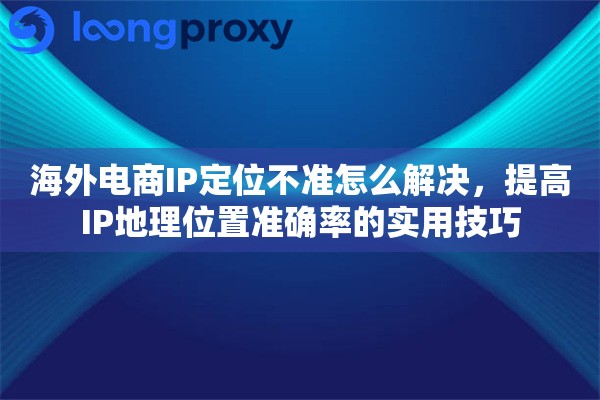 海外电商IP定位不准怎么解决，提高IP地理位置准确率的实用技巧