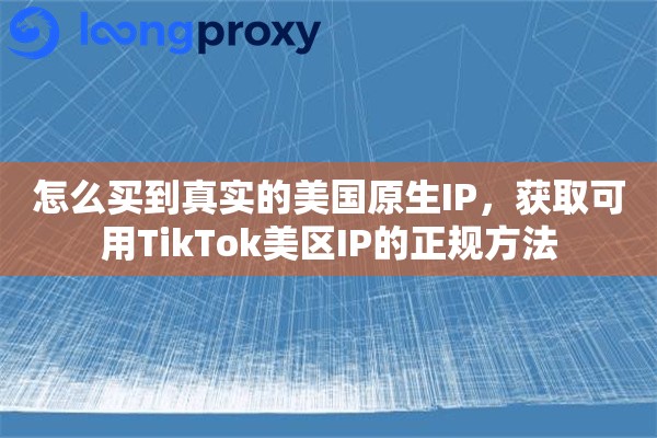 怎么买到真实的美国原生IP，获取可用TikTok美区IP的正规方法