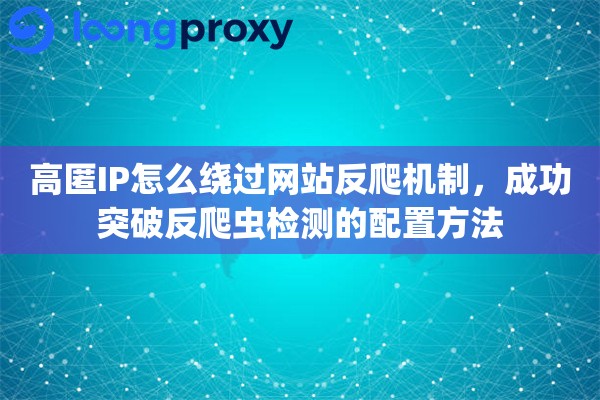 高匿IP怎么绕过网站反爬机制，成功突破反爬虫检测的配置方法