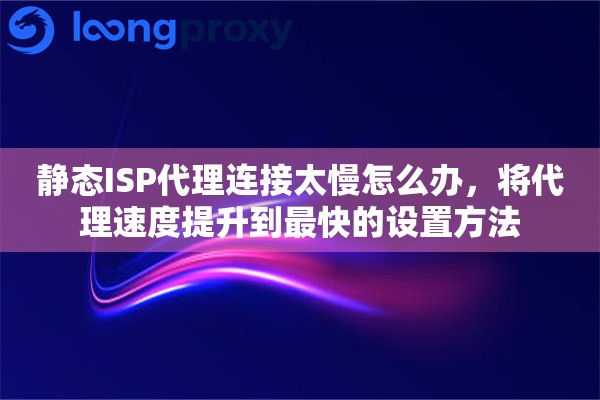 静态ISP代理连接太慢怎么办，将代理速度提升到最快的设置方法