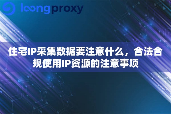 住宅IP采集数据要注意什么，合法合规使用IP资源的注意事项