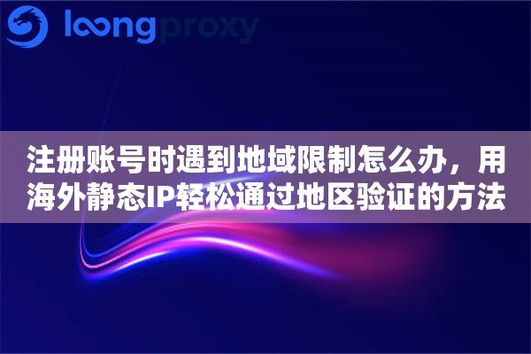 注册账号时遇到地域限制怎么办，用海外静态IP轻松通过地区验证的方法