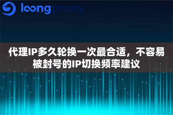 代理IP多久轮换一次最合适，不容易被封号的IP切换频率建议