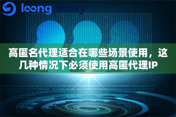 高匿名代理适合在哪些场景使用，这几种情况下必须使用高匿代理IP