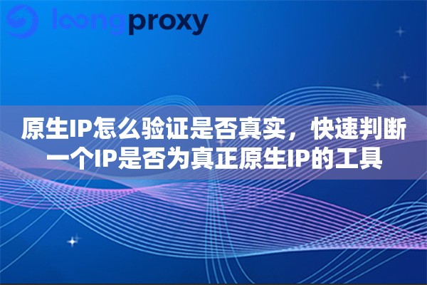 原生IP怎么验证是否真实,快速判断一个IP是否为真正原生IP的工具 原生IP怎么验证是否真实,快速判断一个IP是否为真正原生IP的工具
