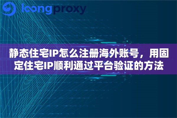 静态住宅IP怎么注册海外账号，用固定住宅IP顺利通过平台验证的方法