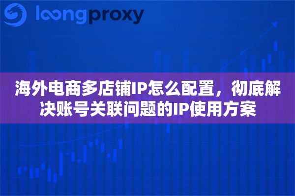 海外电商多店铺IP怎么配置，彻底解决账号关联问题的IP使用方案